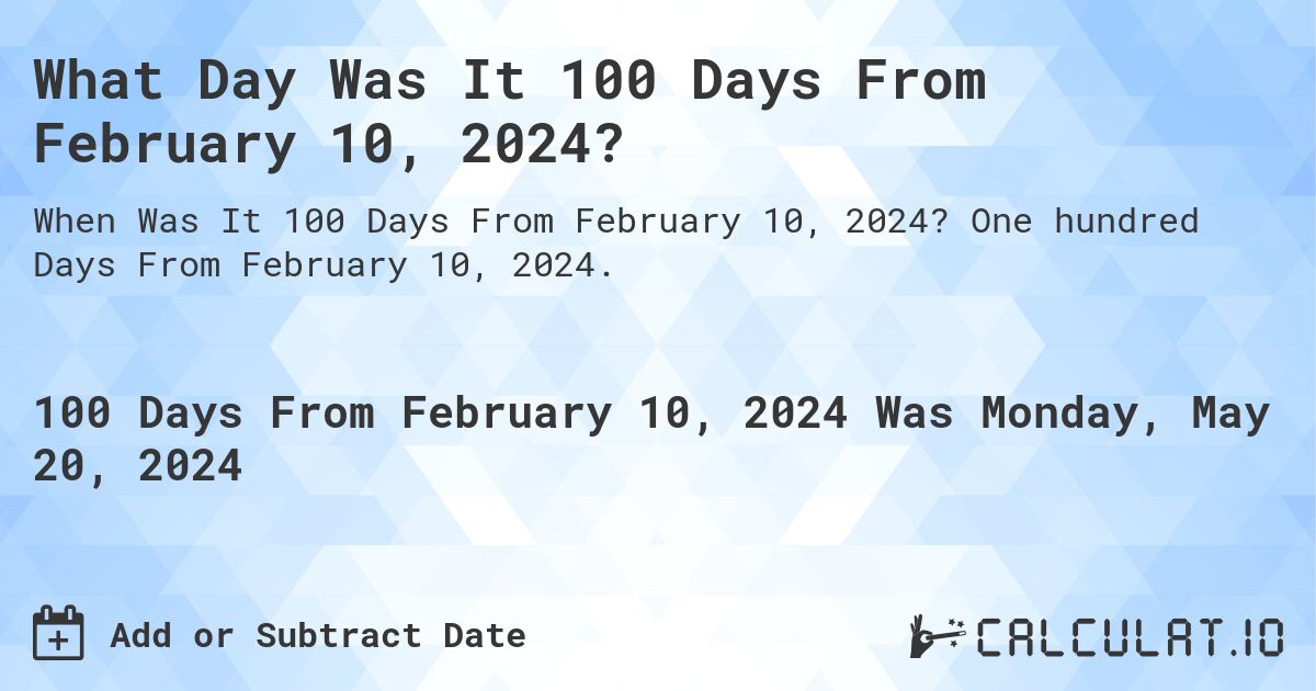 What is 100 Days From February 10, 2024?. One hundred Days From February 10, 2024.