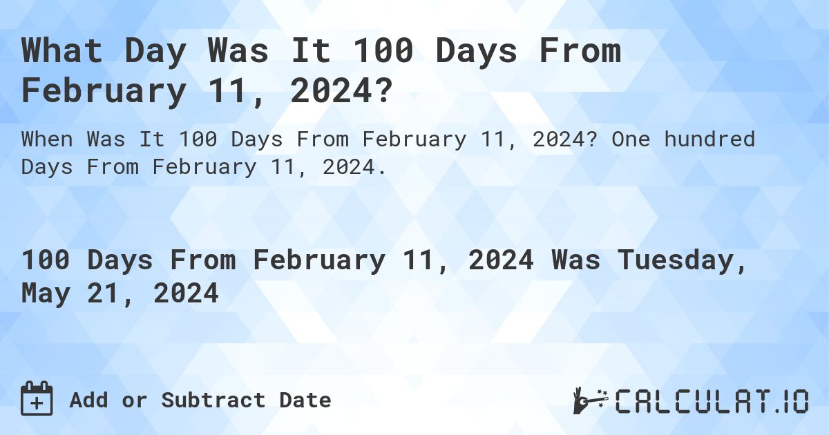 What is 100 Days From February 11, 2024?. One hundred Days From February 11, 2024.