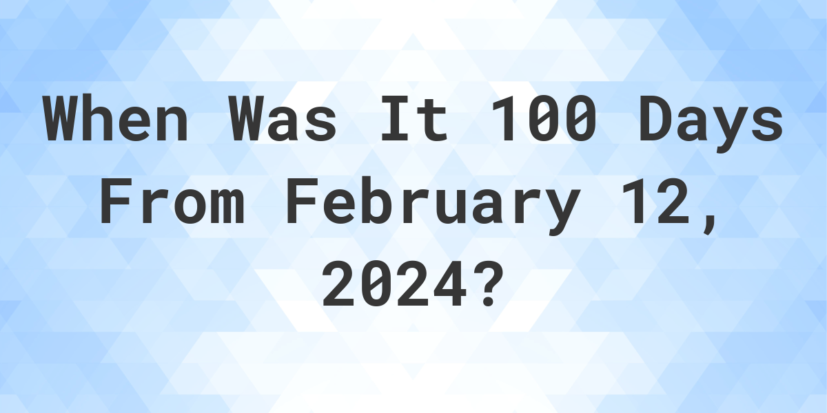 what-is-100-days-from-february-12-2024-calculatio