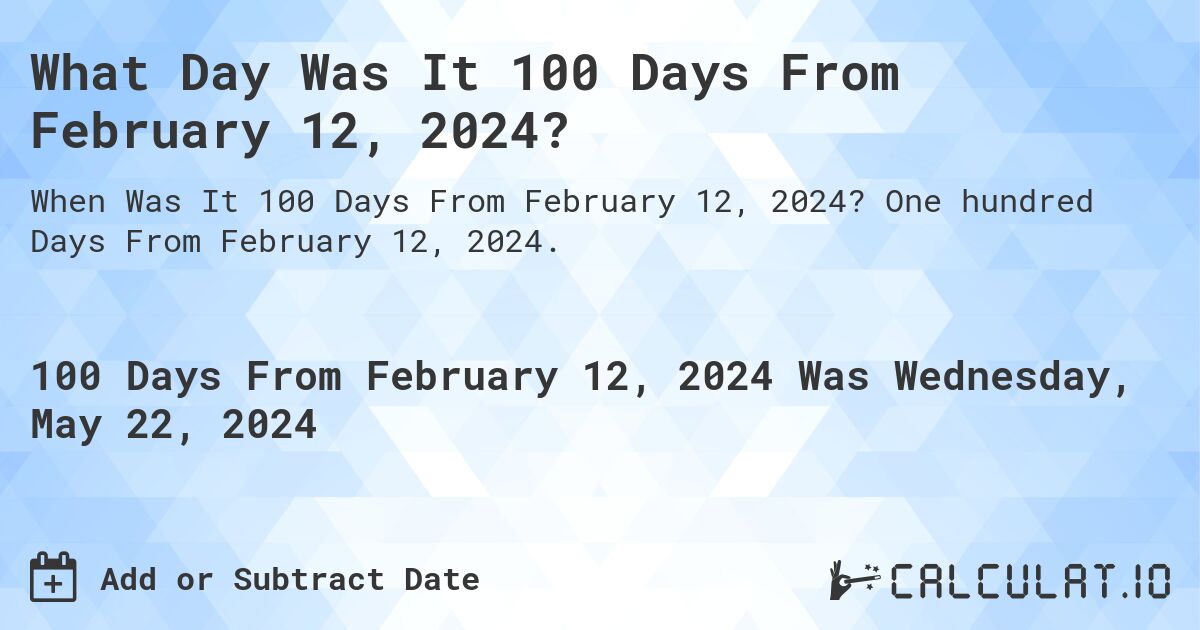 What is 100 Days From February 12, 2024?. One hundred Days From February 12, 2024.