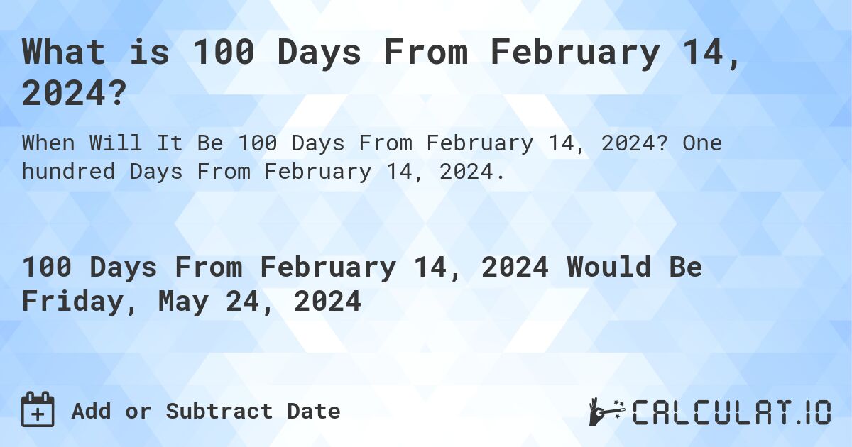 What is 100 Days From February 14, 2024?. One hundred Days From February 14, 2024.