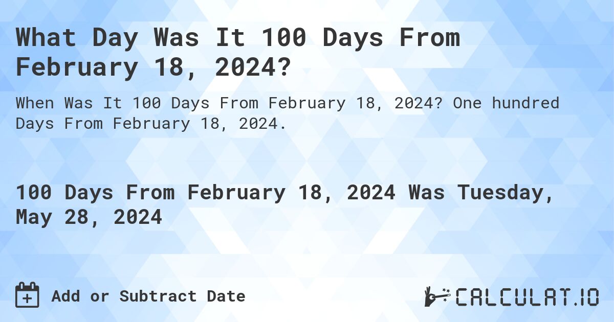 What is 100 Days From February 18, 2024?. One hundred Days From February 18, 2024.
