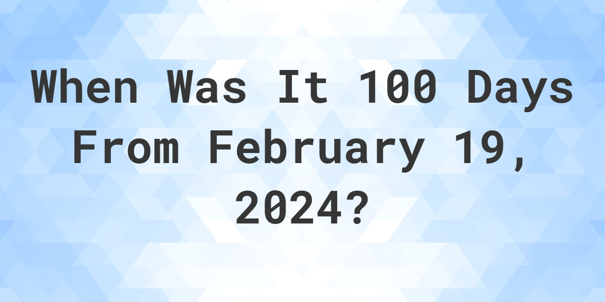 What Is 100 Days From February 19 2023 Calculatio