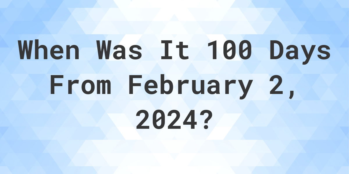 what-is-100-days-from-february-2-2024-calculatio