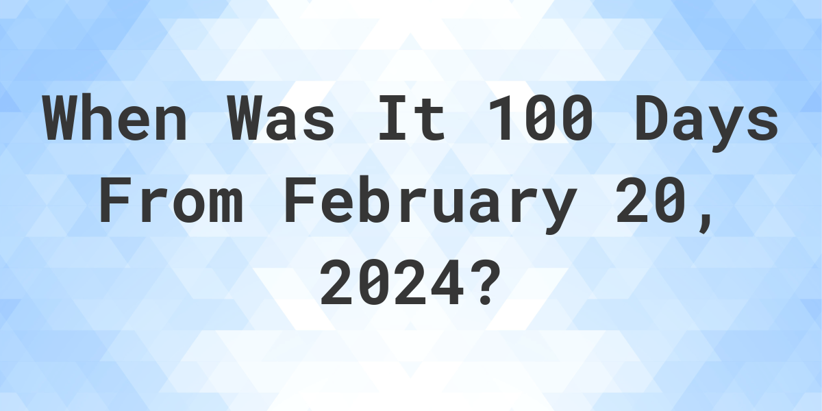 What is 100 Days From February 20, 2024? Calculatio