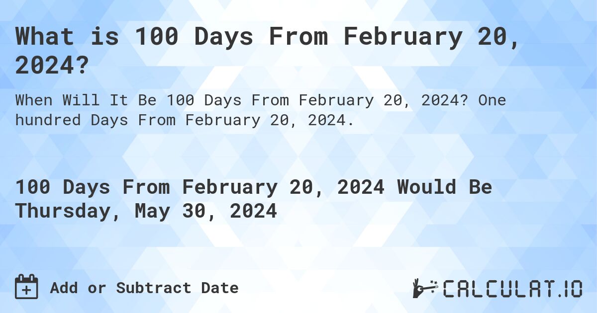 What is 100 Days From February 20, 2024?. One hundred Days From February 20, 2024.