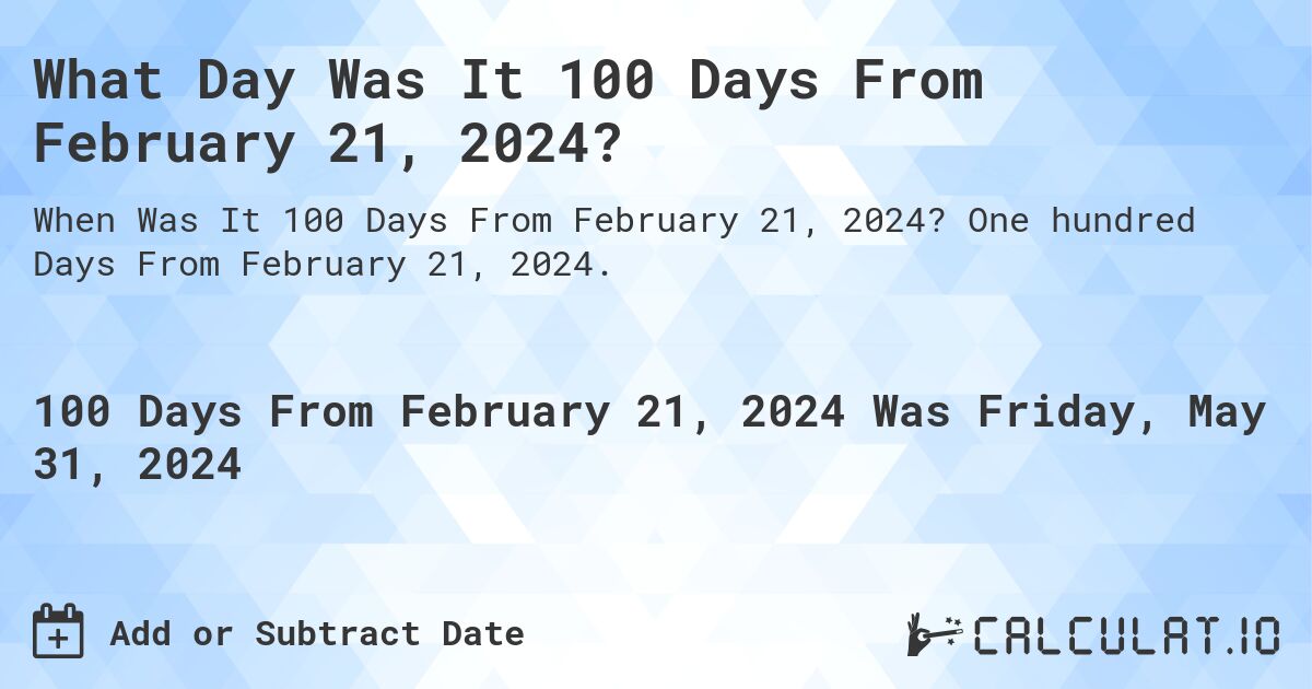 What Day Was It 100 Days From February 21, 2024?. One hundred Days From February 21, 2024.