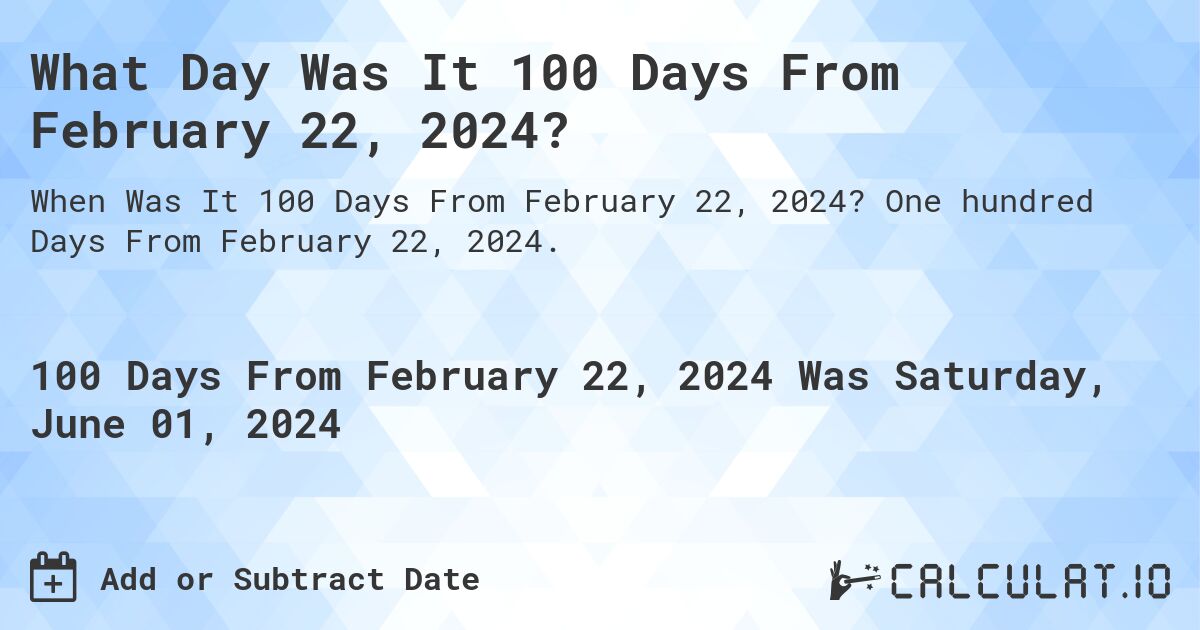 What is 100 Days From February 22, 2024?. One hundred Days From February 22, 2024.