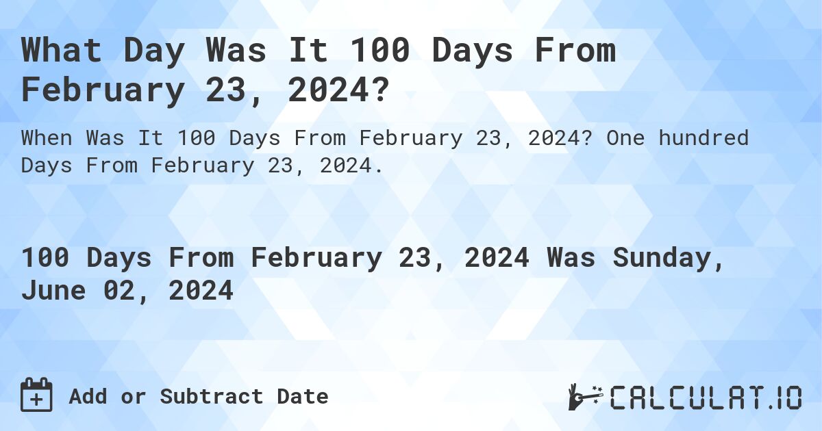 What is 100 Days From February 23, 2024?. One hundred Days From February 23, 2024.