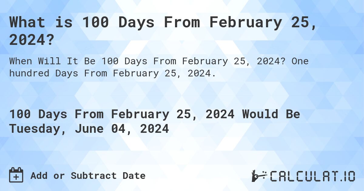 What is 100 Days From February 25, 2024?. One hundred Days From February 25, 2024.