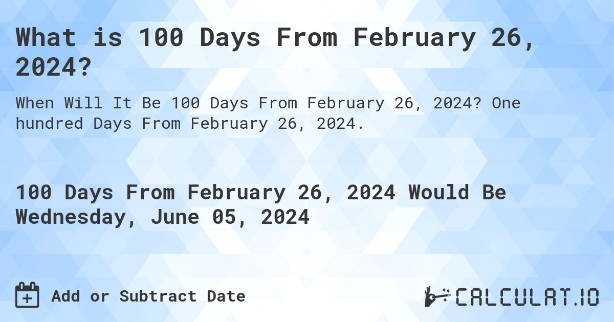 What is 100 Days From February 26, 2024?. One hundred Days From February 26, 2024.
