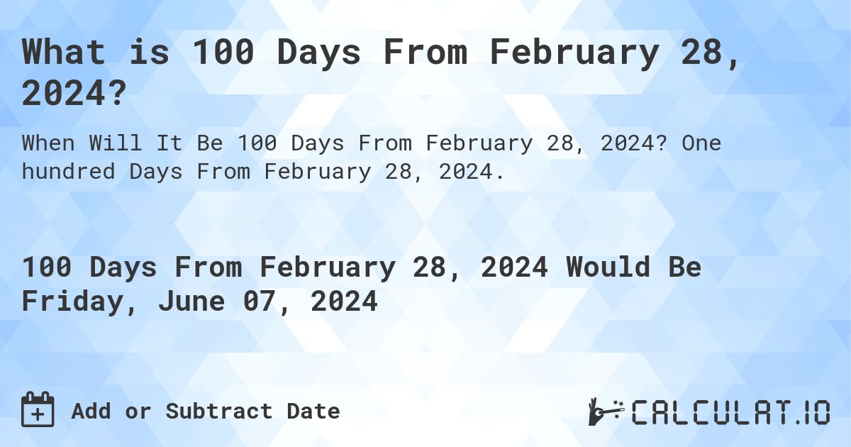 What is 100 Days From February 28, 2024?. One hundred Days From February 28, 2024.