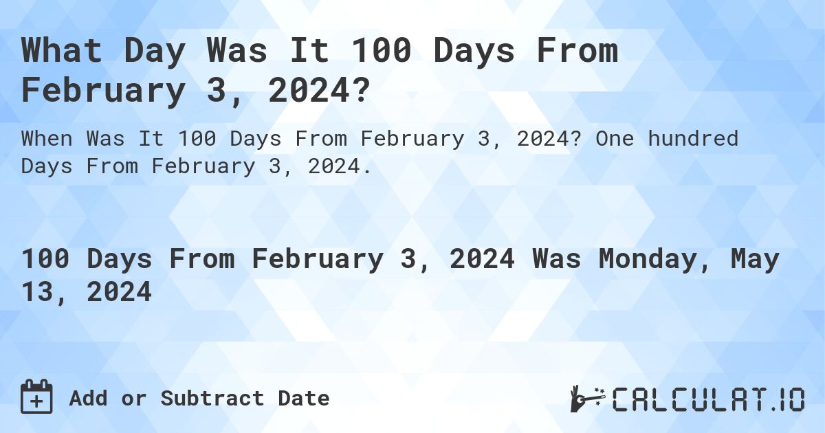 What is 100 Days From February 3, 2024?. One hundred Days From February 3, 2024.