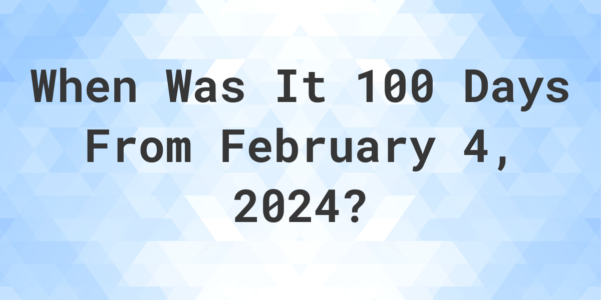 what-is-100-days-from-february-4-2024-calculatio