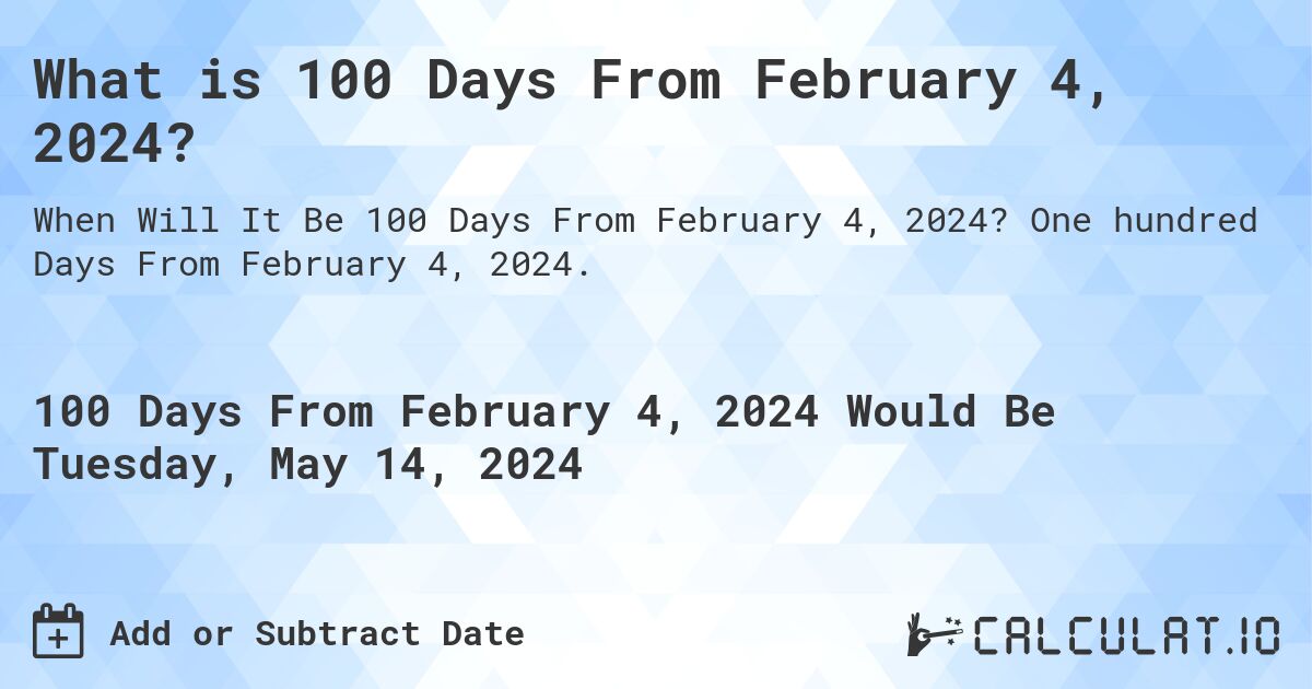 What is 100 Days From February 4, 2024?. One hundred Days From February 4, 2024.