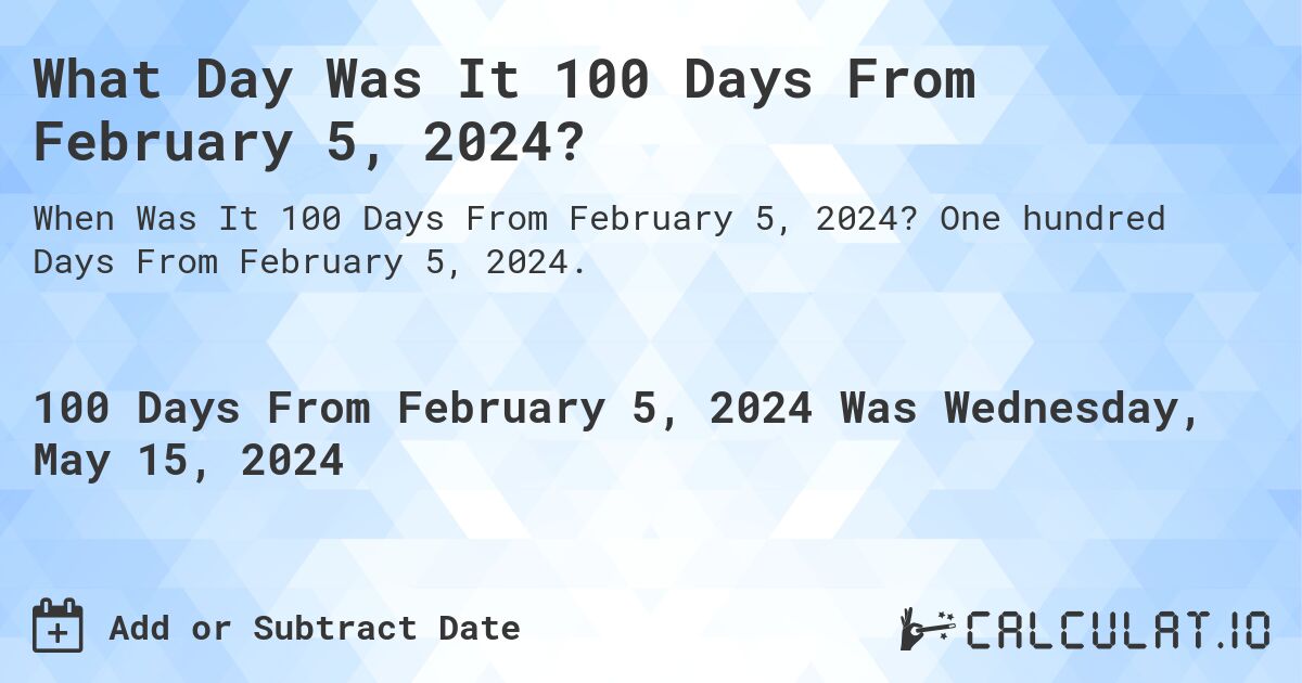 What is 100 Days From February 5, 2024?. One hundred Days From February 5, 2024.