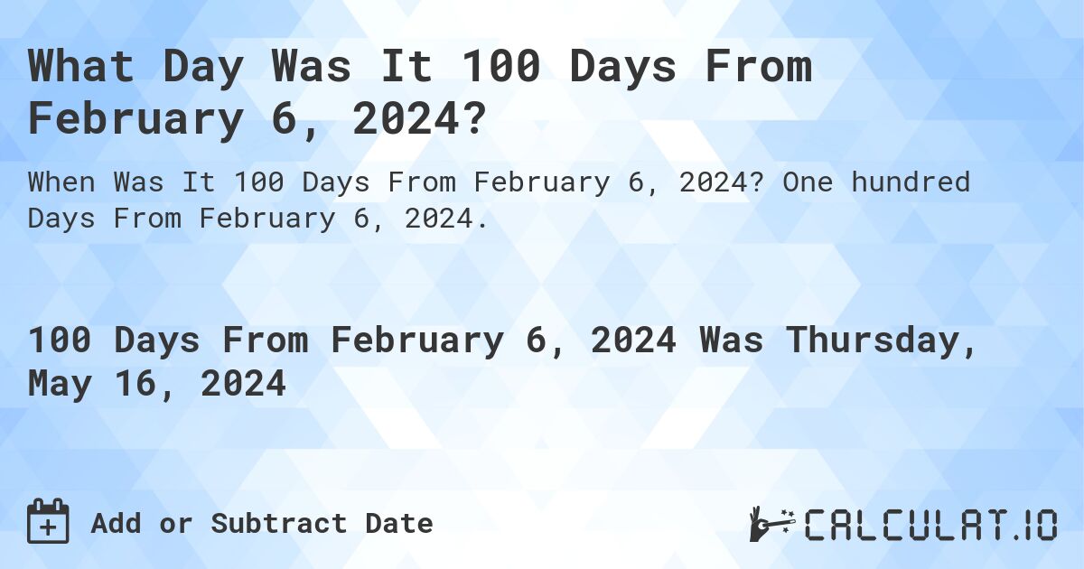 What is 100 Days From February 6, 2024?. One hundred Days From February 6, 2024.