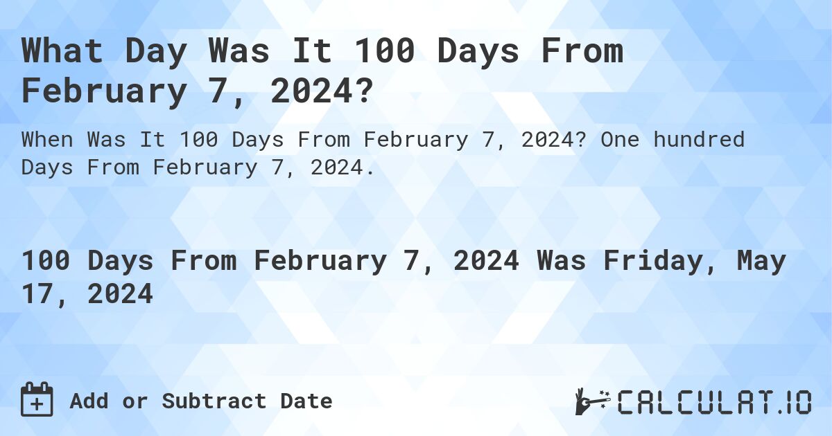 What is 100 Days From February 7, 2024?. One hundred Days From February 7, 2024.