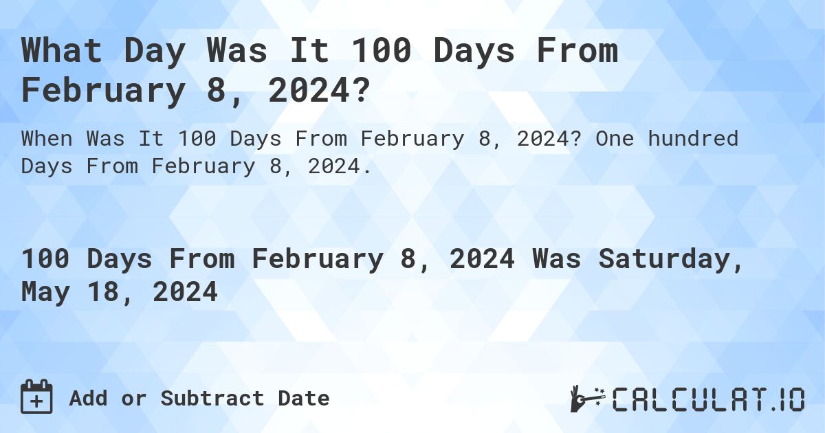 What is 100 Days From February 8, 2024?. One hundred Days From February 8, 2024.
