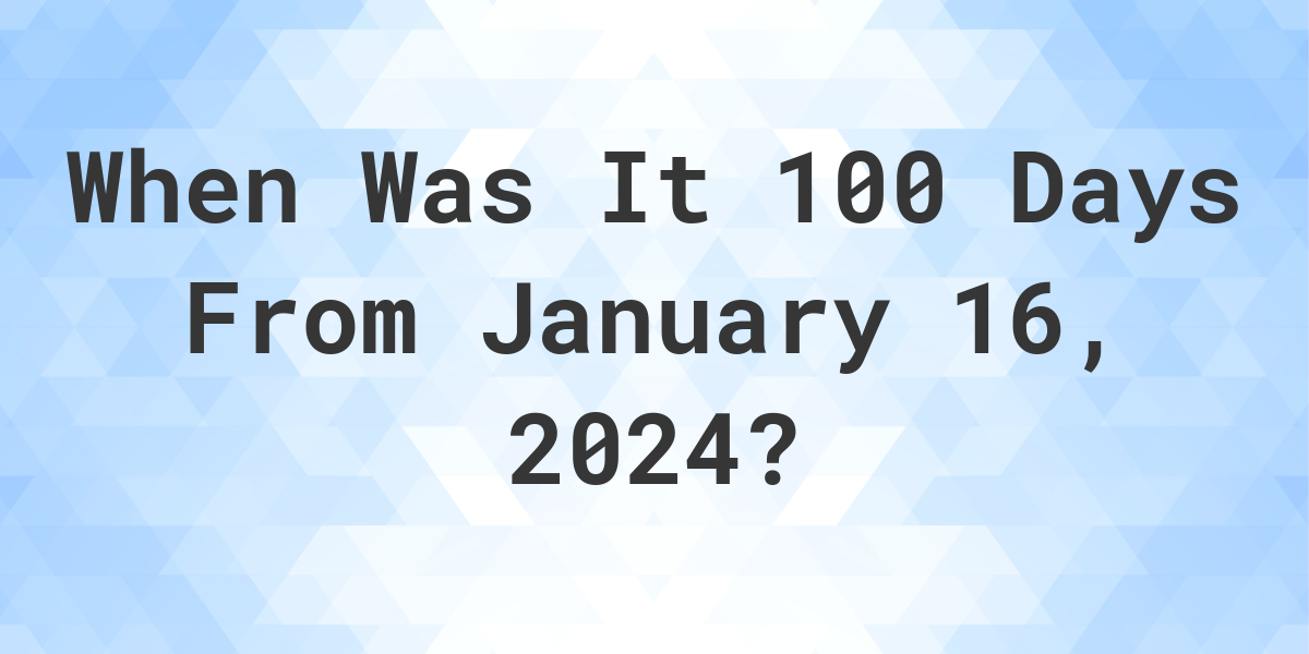 What is 100 Days From January 16, 2024? Calculatio