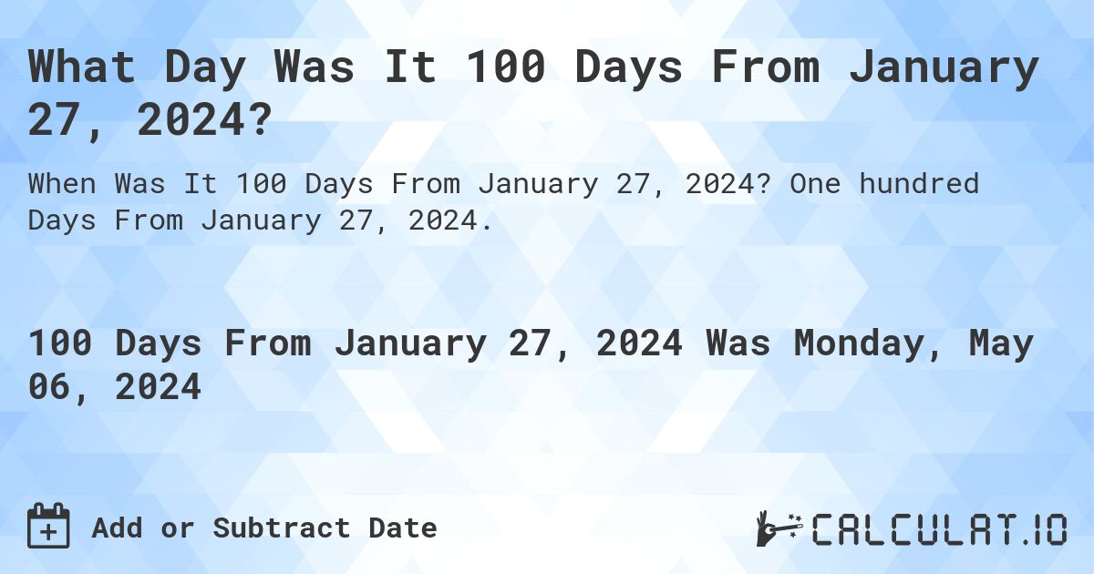 What is 100 Days From January 27, 2024?. One hundred Days From January 27, 2024.