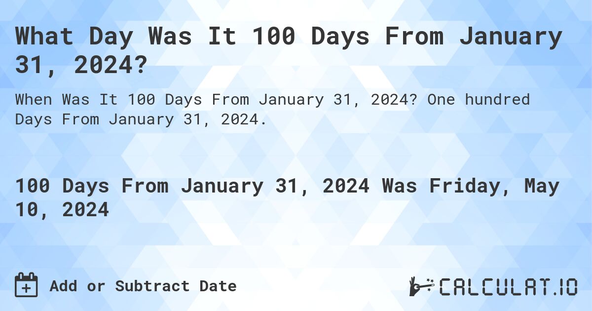 What is 100 Days From January 31, 2024?. One hundred Days From January 31, 2024.