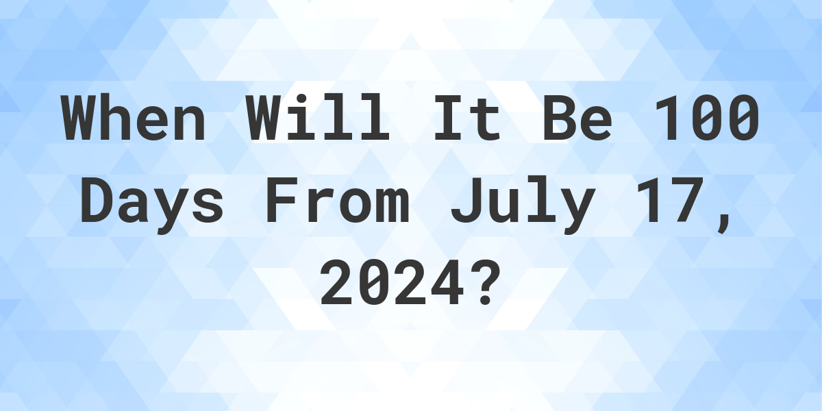 What is 100 Days From July 17, 2024? Calculatio