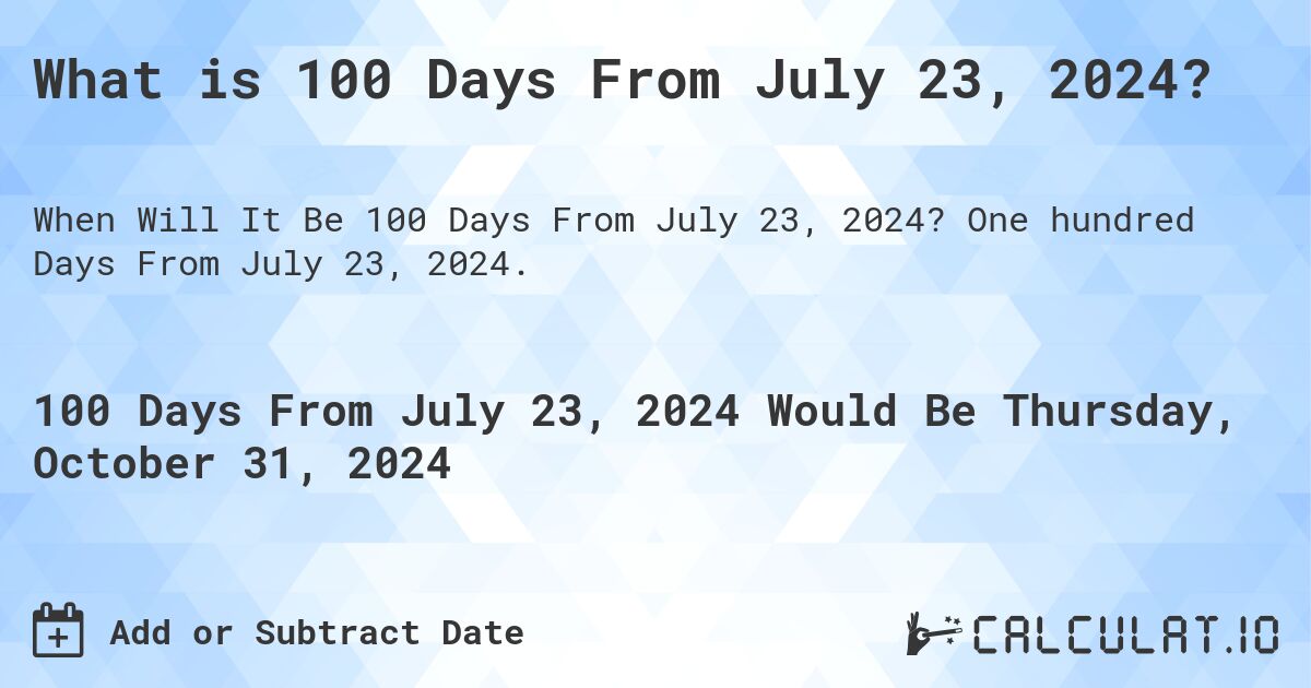 What is 100 Days From July 23, 2024?. One hundred Days From July 23, 2024.