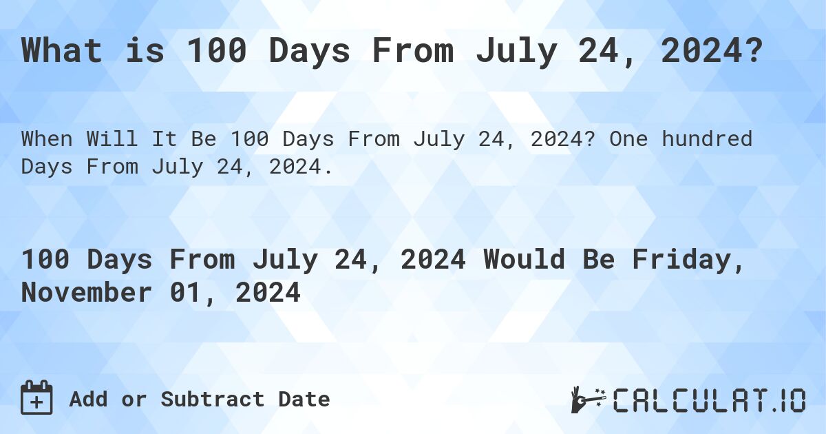 What is 100 Days From July 24, 2024?. One hundred Days From July 24, 2024.