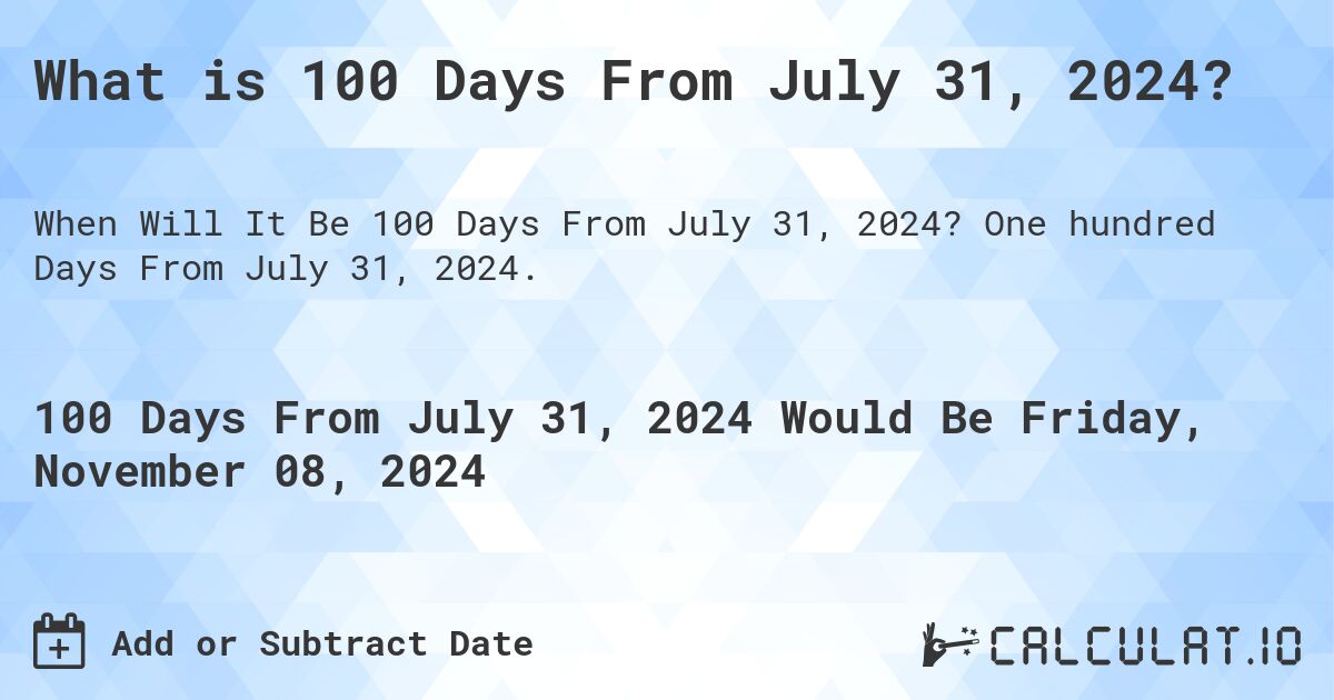 What is 100 Days From July 31, 2024?. One hundred Days From July 31, 2024.