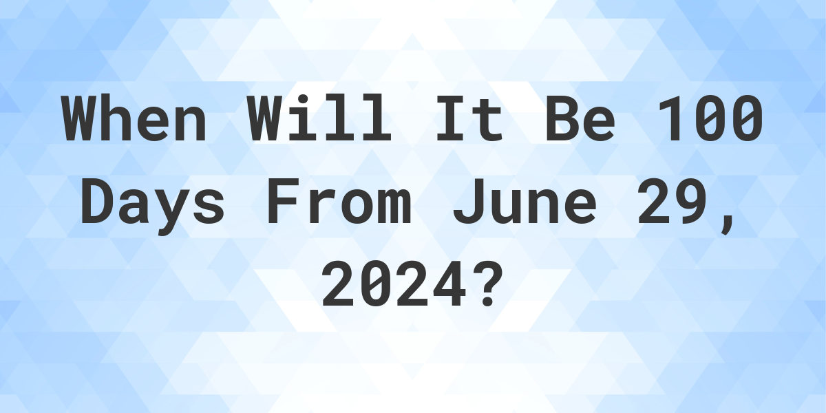 What is 100 Days From June 29, 2024? Calculatio