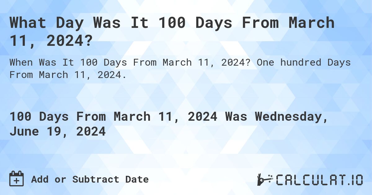 What is 100 Days From March 11, 2024?. One hundred Days From March 11, 2024.