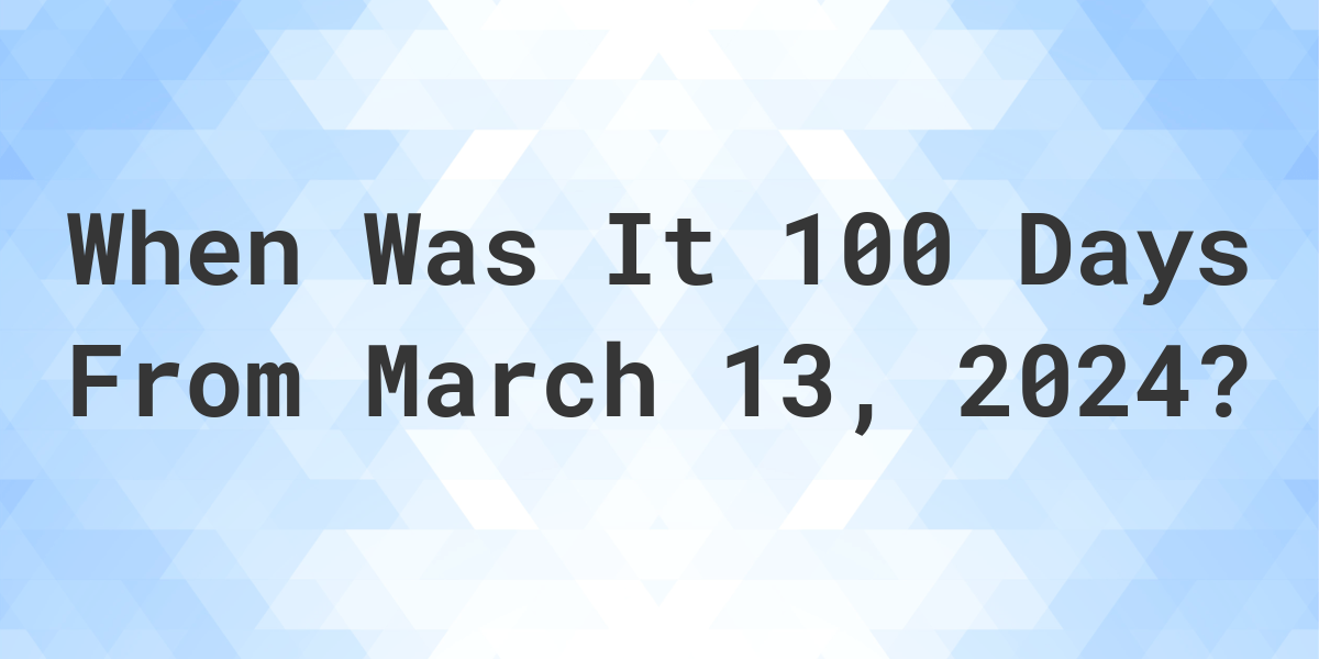 What is 100 Days From March 13, 2024? Calculatio