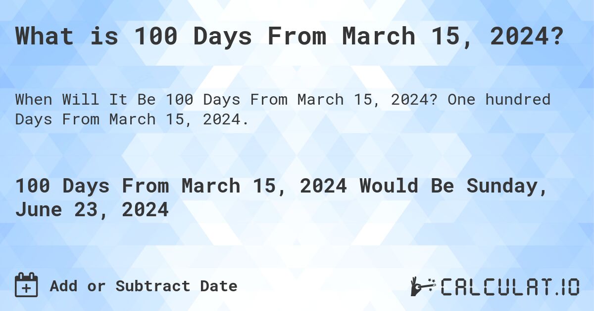 What is 100 Days From March 15, 2024?. One hundred Days From March 15, 2024.