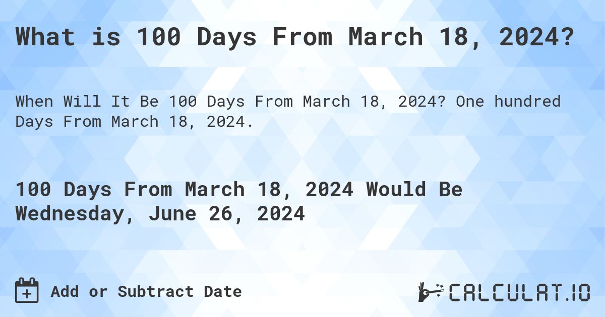 What is 100 Days From March 18, 2024?. One hundred Days From March 18, 2024.