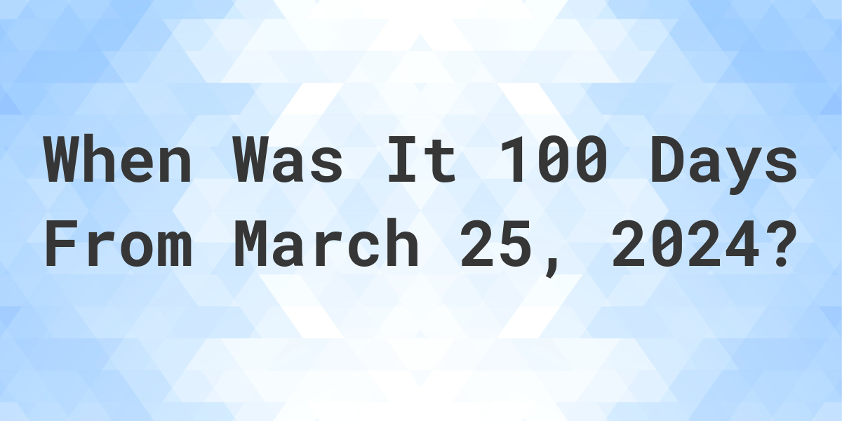 What is 100 Days From March 25, 2024? Calculatio