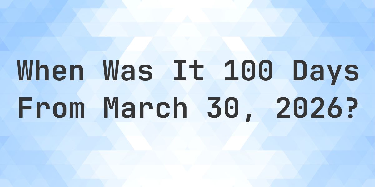 What Day Was It 100 Days From March 30, 2026? - Calculatio