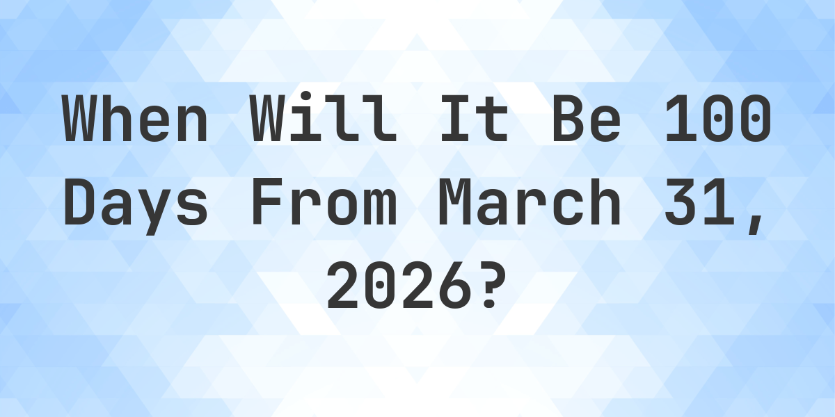 what-is-100-days-from-march-31-2026-calculatio