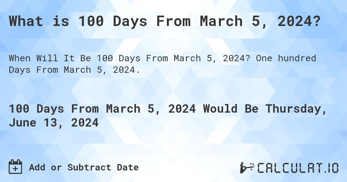 What is 100 Days From March 5, 2024?. One hundred Days From March 5, 2024.