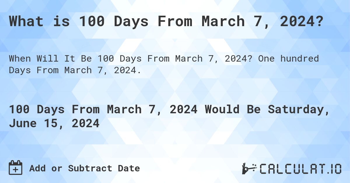 What is 100 Days From March 7, 2024?. One hundred Days From March 7, 2024.