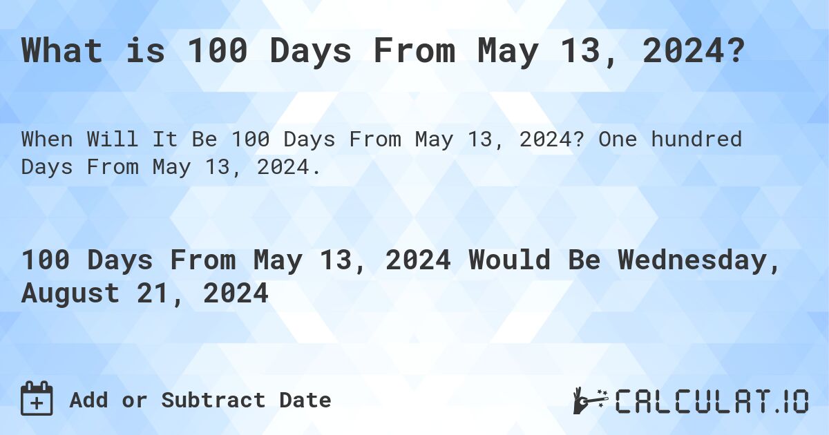 What is 100 Days From May 13, 2024?. One hundred Days From May 13, 2024.