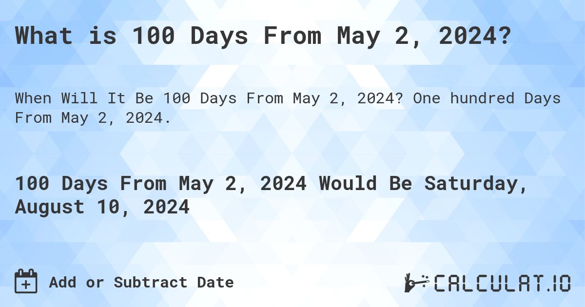 What is 100 Days From May 2, 2024?. One hundred Days From May 2, 2024.