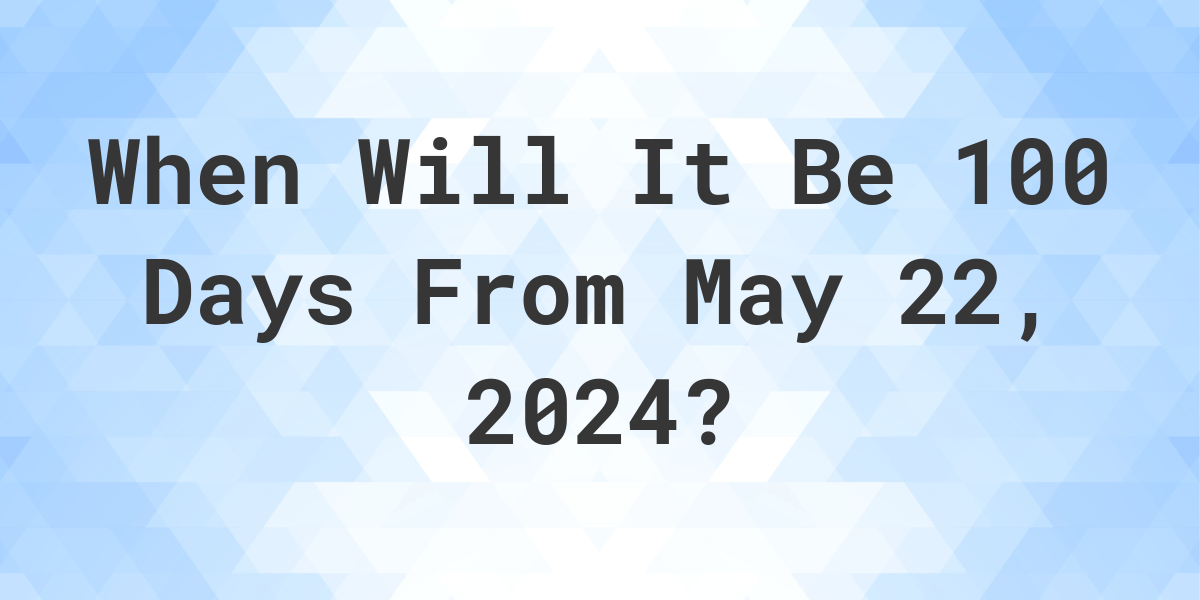 What is 100 Days From May 22, 2024? Calculatio
