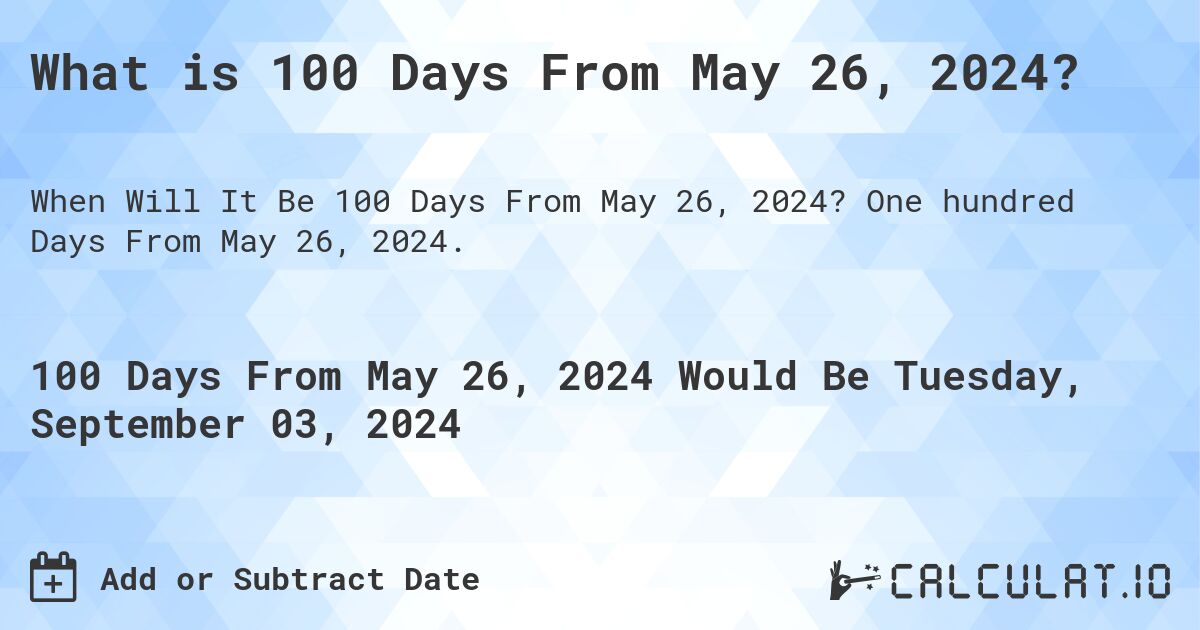 What is 100 Days From May 26, 2024?. One hundred Days From May 26, 2024.