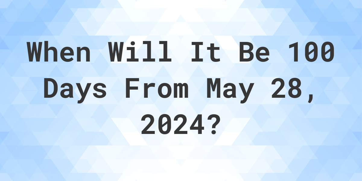 What is 100 Days From May 28, 2024? Calculatio
