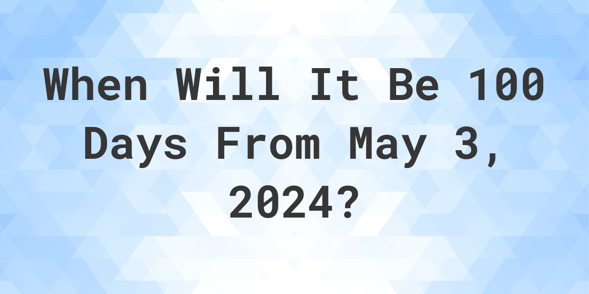 What is 100 Days From May 3, 2024? Calculatio