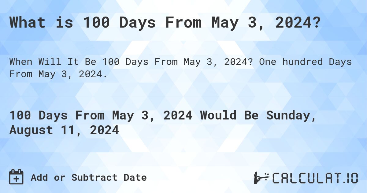 What is 100 Days From May 3, 2024?. One hundred Days From May 3, 2024.
