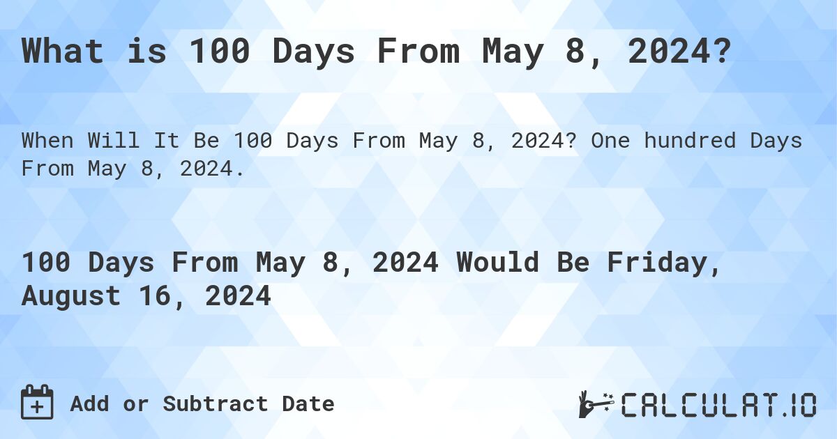What is 100 Days From May 8, 2024?. One hundred Days From May 8, 2024.