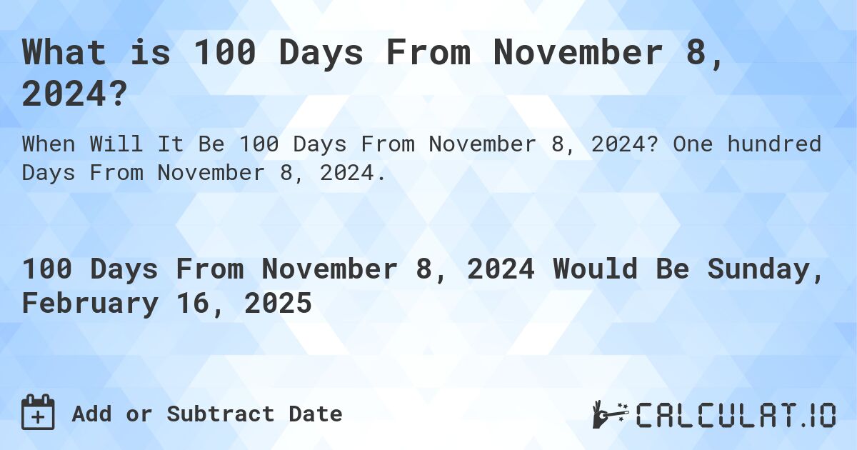 What is 100 Days From November 8, 2024?. One hundred Days From November 8, 2024.