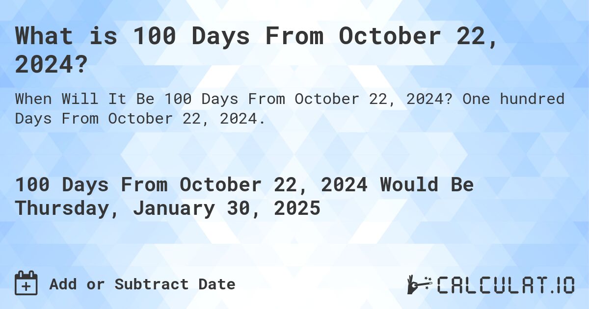 What is 100 Days From October 22, 2024?. One hundred Days From October 22, 2024.